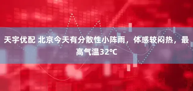 天宇优配 北京今天有分散性小阵雨，体感较闷热，最高气温32℃