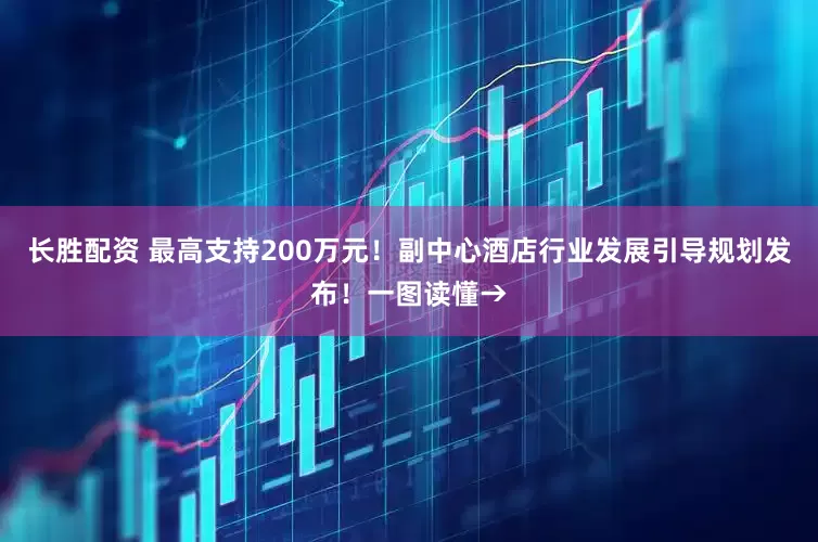 长胜配资 最高支持200万元！副中心酒店行业发展引导规划发布！一图读懂→