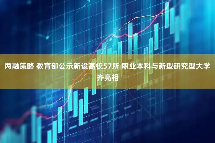两融策略 教育部公示新设高校57所 职业本科与新型研究型大学齐亮相
