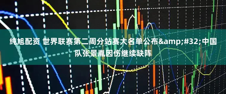 纯旭配资 世界联赛第二周分站赛大名单公布 中国队张景胤因伤继续缺阵