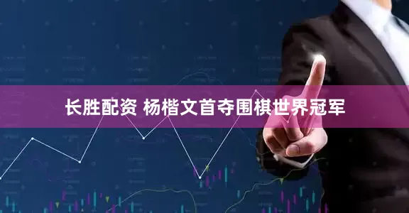 长胜配资 杨楷文首夺围棋世界冠军