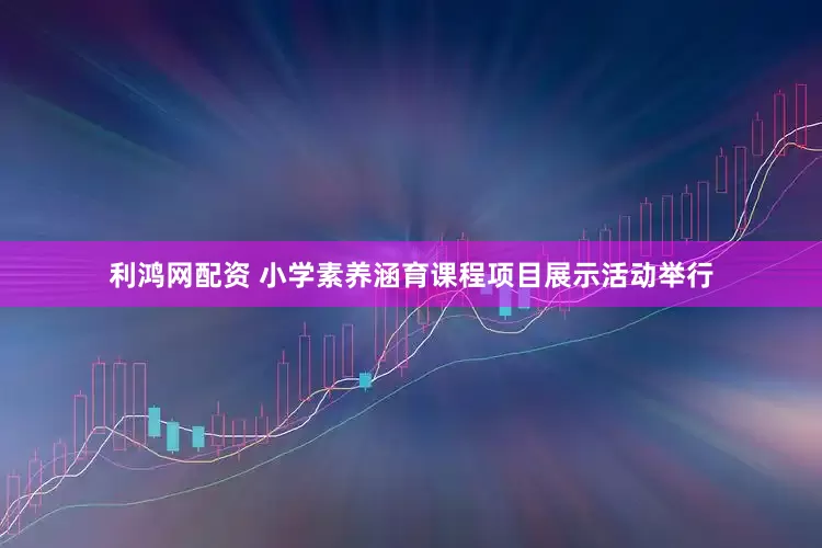 利鸿网配资 小学素养涵育课程项目展示活动举行