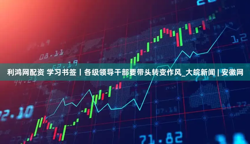 利鸿网配资 学习书签丨各级领导干部要带头转变作风_大皖新闻 | 安徽网