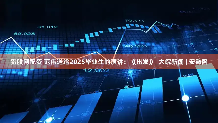 猎股网配资 范伟送给2025毕业生的演讲：《出发》_大皖新闻 | 安徽网