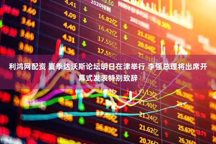 利鸿网配资 夏季达沃斯论坛明日在津举行 李强总理将出席开幕式发表特别致辞
