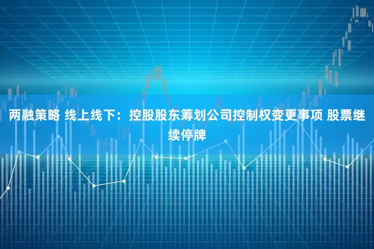 两融策略 线上线下：控股股东筹划公司控制权变更事项 股票继续停牌