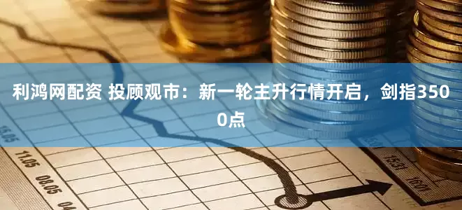 利鸿网配资 投顾观市：新一轮主升行情开启，剑指3500点