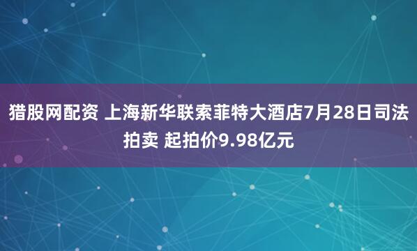 猎股网配资 上海新华联索菲特大酒店7月28日司法拍卖 起拍价9.98亿元