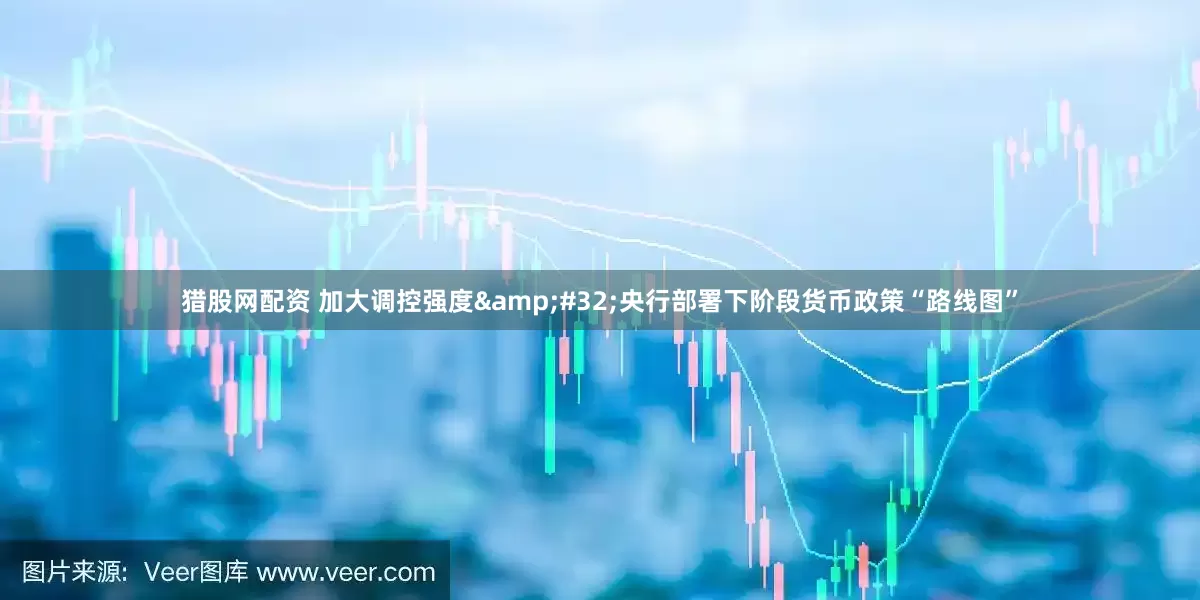 猎股网配资 加大调控强度 央行部署下阶段货币政策“路线图”
