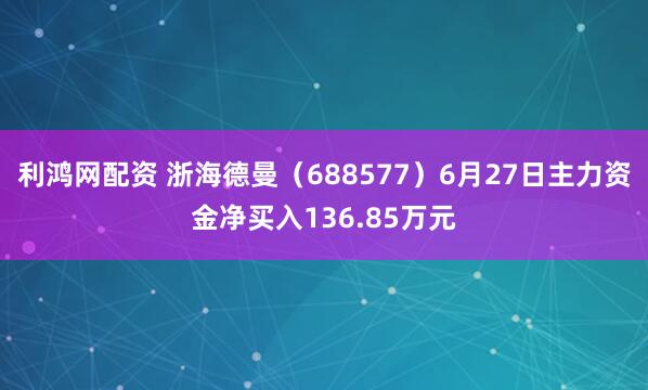 利鸿网配资 浙海德曼（688577）6月27日主力资金净买入136.85万元