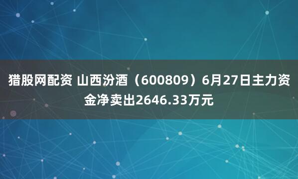 猎股网配资 山西汾酒（600809）6月27日主力资金净卖出2646.33万元