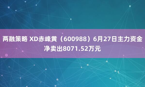 两融策略 XD赤峰黄（600988）6月27日主力资金净卖出8071.52万元