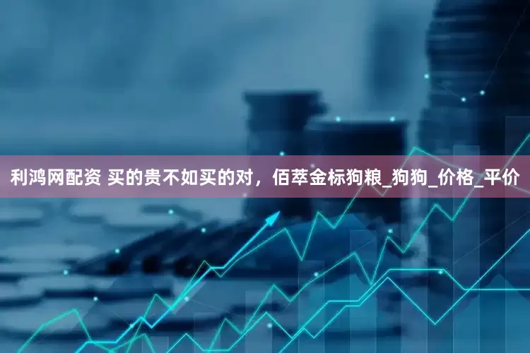 利鸿网配资 买的贵不如买的对，佰萃金标狗粮_狗狗_价格_平价