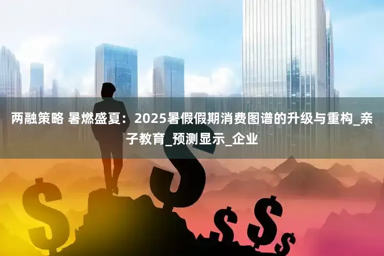两融策略 暑燃盛夏：2025暑假假期消费图谱的升级与重构_亲子教育_预测显示_企业