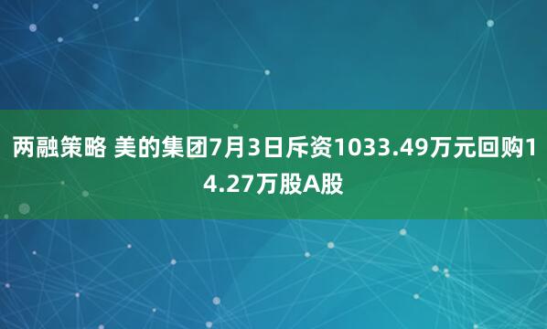 两融策略 美的集团7月3日斥资1033.49万元回购14.27万股A股