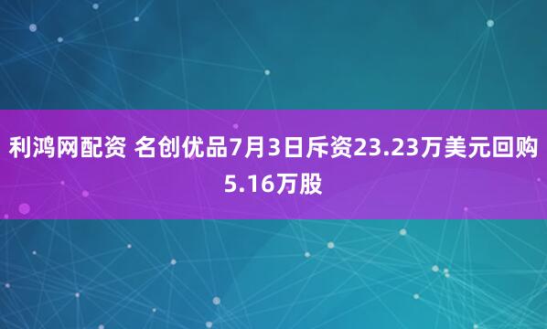 利鸿网配资 名创优品7月3日斥资23.23万美元回购5.16万股