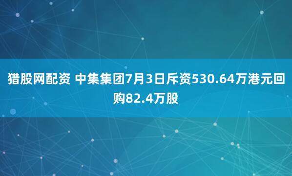 猎股网配资 中集集团7月3日斥资530.64万港元回购82.4万股