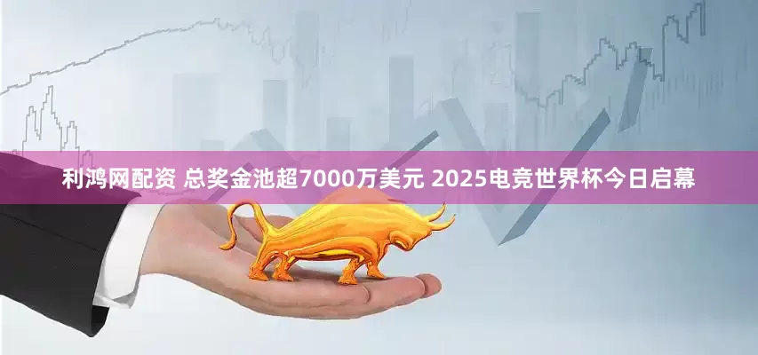 利鸿网配资 总奖金池超7000万美元 2025电竞世界杯今日启幕