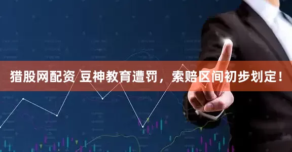 猎股网配资 豆神教育遭罚，索赔区间初步划定！