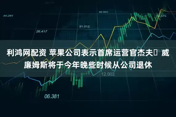 利鸿网配资 苹果公司表示首席运营官杰夫・威廉姆斯将于今年晚些时候从公司退休