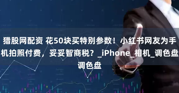 猎股网配资 花50块买特别参数！小红书网友为手机拍照付费，妥妥智商税？_iPhone_相机_调色盘
