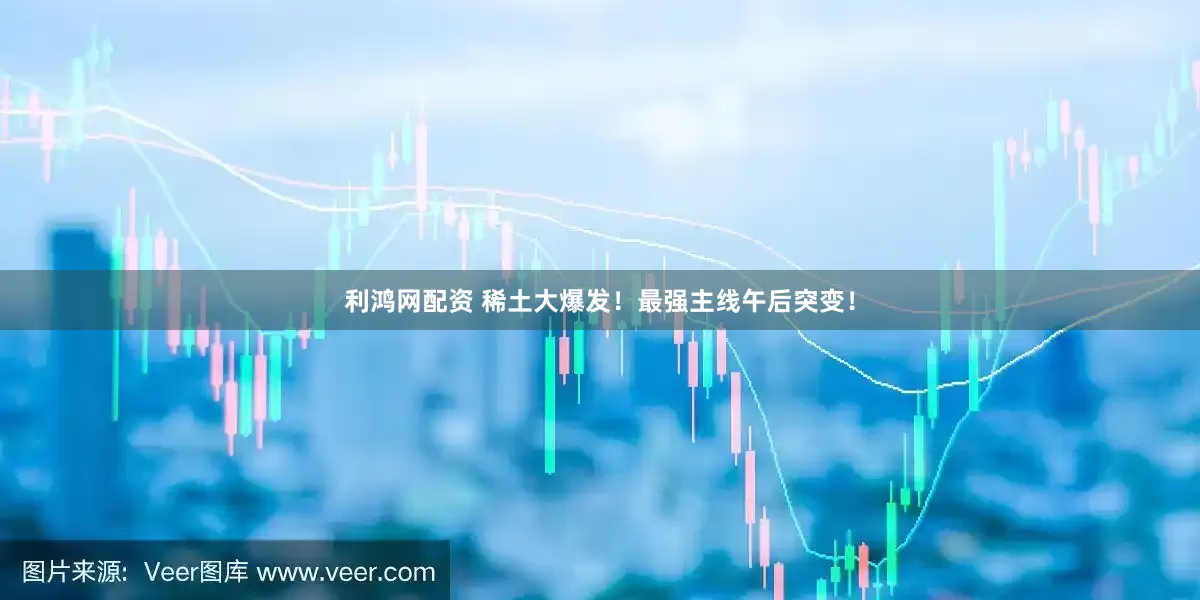 利鸿网配资 稀土大爆发！最强主线午后突变！