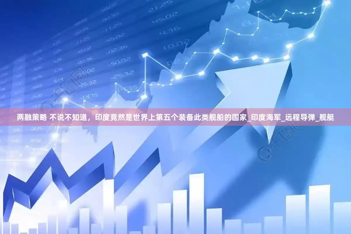 两融策略 不说不知道，印度竟然是世界上第五个装备此类舰船的国家_印度海军_远程导弹_舰艇