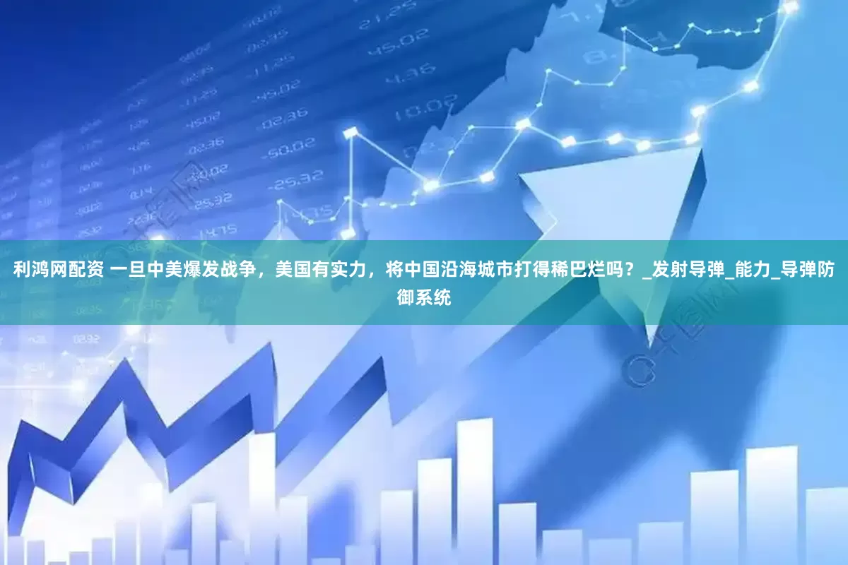 利鸿网配资 一旦中美爆发战争，美国有实力，将中国沿海城市打得稀巴烂吗？_发射导弹_能力_导弹防御系统