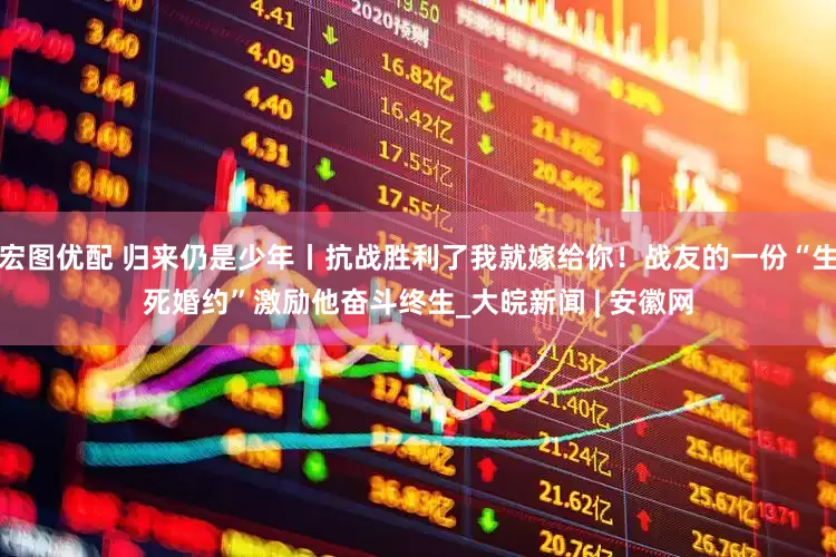 宏图优配 归来仍是少年丨抗战胜利了我就嫁给你！战友的一份“生死婚约”激励他奋斗终生_大皖新闻 | 安徽网