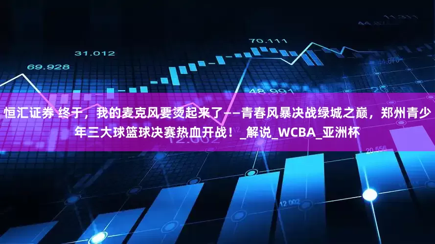 恒汇证券 终于，我的麦克风要烫起来了——青春风暴决战绿城之巅，郑州青少年三大球篮球决赛热血开战！_解说_WCBA_亚洲杯