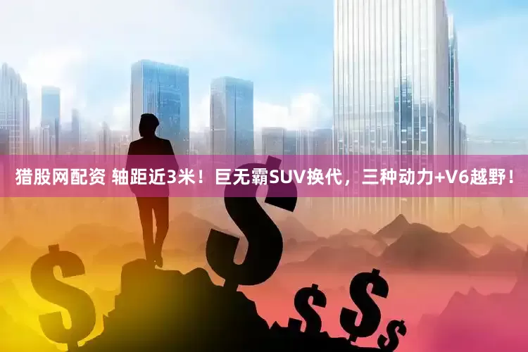 猎股网配资 轴距近3米！巨无霸SUV换代，三种动力+V6越野！