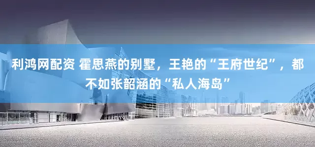 利鸿网配资 霍思燕的别墅，王艳的“王府世纪”，都不如张韶涵的“私人海岛”