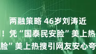 两融策略 46岁刘涛近照惊艳全网！凭“国泰民安脸”美上热搜引网友安心夸赞