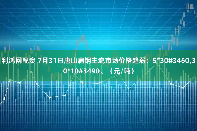 利鸿网配资 7月31日唐山扁钢主流市场价格趋弱：5*30#3460,30*10#3490。（元/吨）