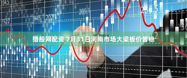 猎股网配资 7月31日河南市场大梁板价暂稳