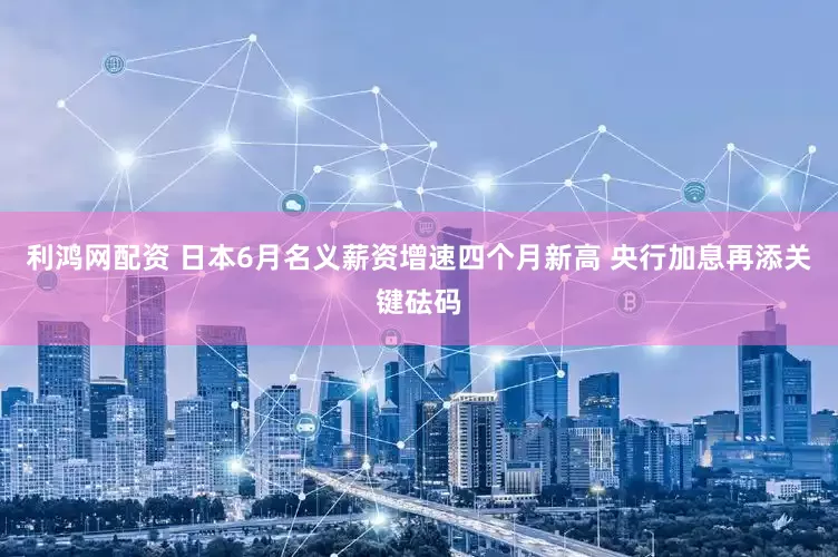利鸿网配资 日本6月名义薪资增速四个月新高 央行加息再添关键砝码