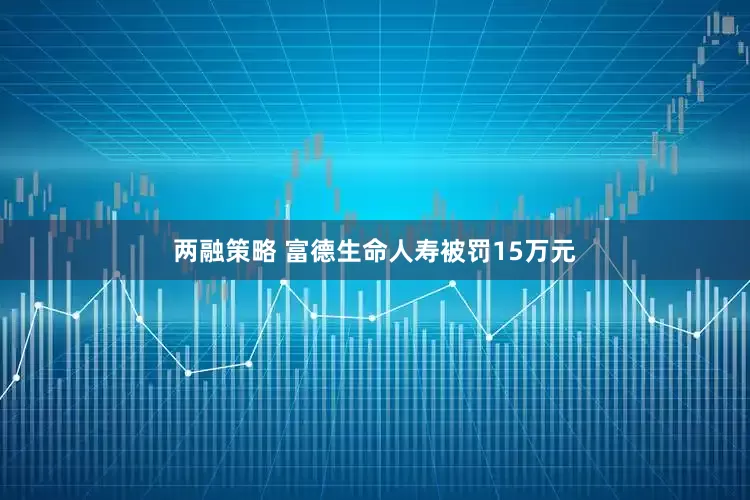 两融策略 富德生命人寿被罚15万元