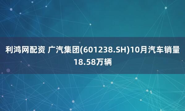 利鸿网配资 广汽集团(601238.SH)10月汽车销量18.58万辆