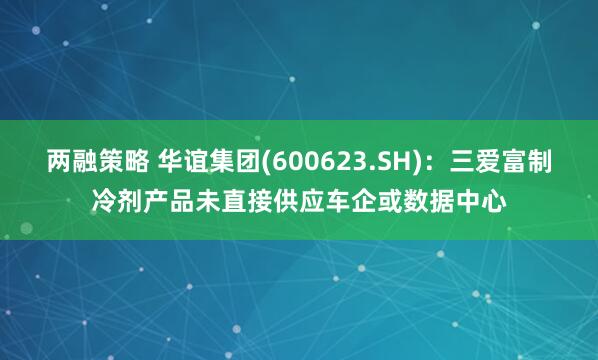 两融策略 华谊集团(600623.SH)：三爱富制冷剂产品未直接供应车企或数据中心