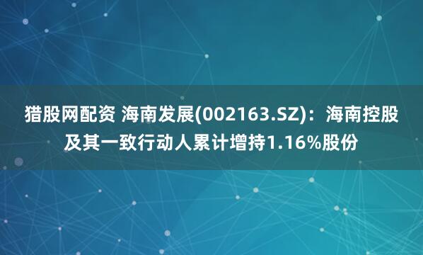猎股网配资 海南发展(002163.SZ)：海南控股及其一致行动人累计增持1.16%股份