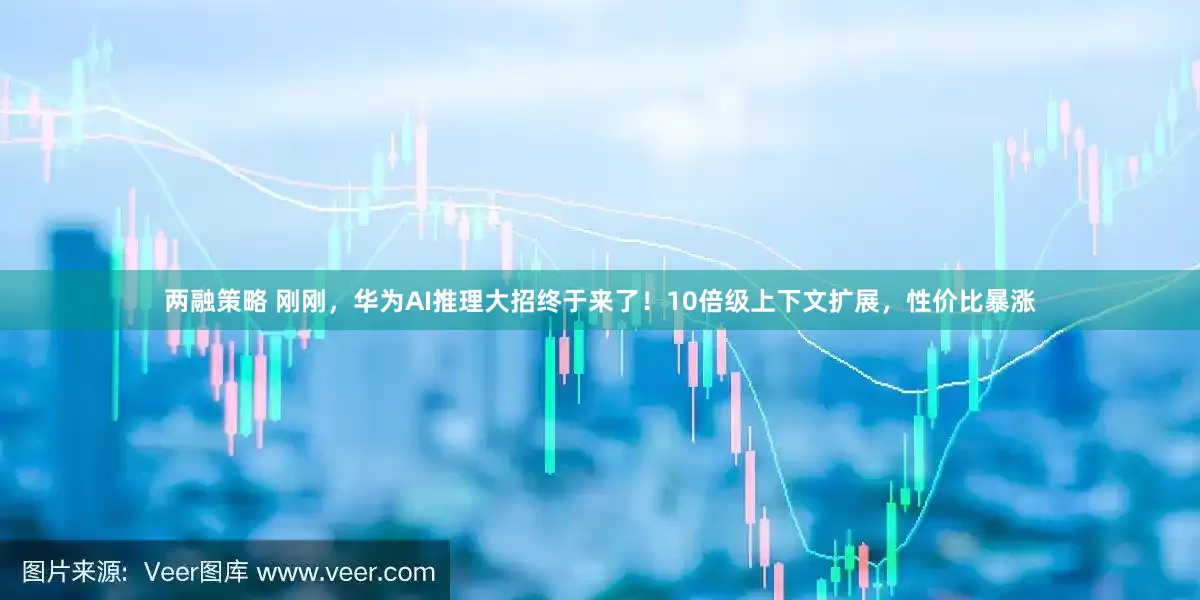 两融策略 刚刚，华为AI推理大招终于来了！10倍级上下文扩展，性价比暴涨