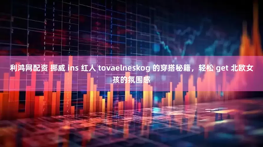 利鸿网配资 挪威 ins 红人 tovaelneskog 的穿搭秘籍，轻松 get 北欧女孩的氛围感