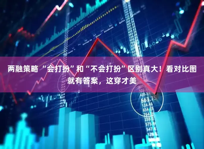 两融策略 “会打扮”和“不会打扮”区别真大！看对比图就有答案，这穿才美