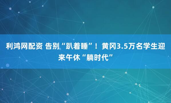 利鸿网配资 告别“趴着睡”！黄冈3.5万名学生迎来午休“躺时代”