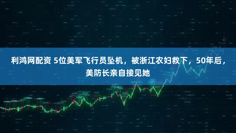 利鸿网配资 5位美军飞行员坠机，被浙江农妇救下，50年后，美防长亲自接见她