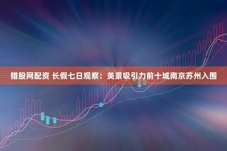 猎股网配资 长假七日观察：美景吸引力前十城南京苏州入围