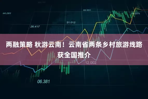 两融策略 秋游云南！云南省两条乡村旅游线路获全国推介