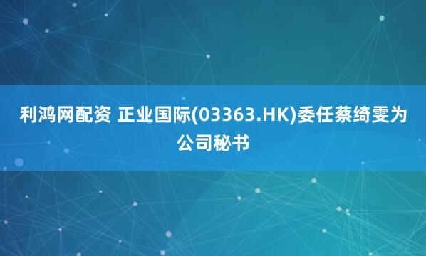 利鸿网配资 正业国际(03363.HK)委任蔡绮雯为公司秘书