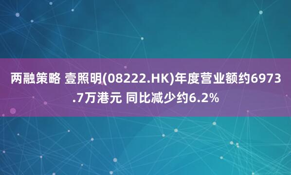 两融策略 壹照明(08222.HK)年度营业额约6973.7万港元 同比减少约6.2%