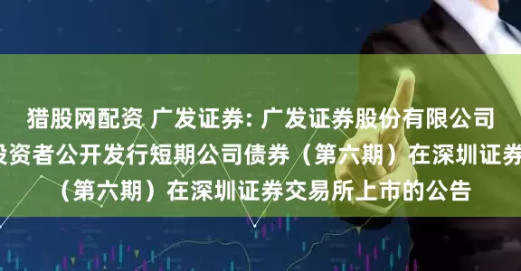 猎股网配资 广发证券: 广发证券股份有限公司2025年面向专业投资者公开发行短期公司债券（第六期）在深圳证券交易所上市的公告